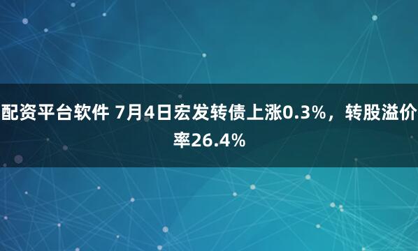 配资平台软件 7月4日宏发转债上涨0.3%，转股溢价率26.4%