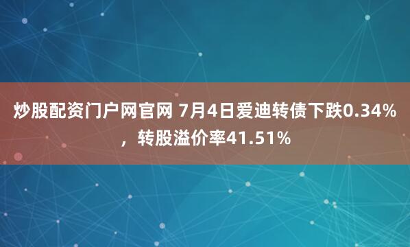 炒股配资门户网官网 7月4日爱迪转债下跌0.34%，转股溢价率41.51%