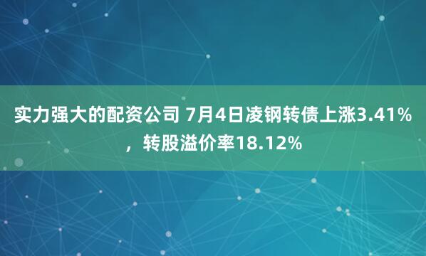 实力强大的配资公司 7月4日凌钢转债上涨3.41%，转股溢价率18.12%