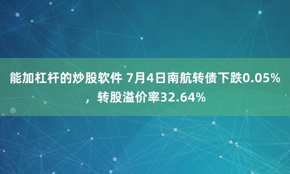 能加杠杆的炒股软件 7月4日南航转债下跌0.05%，转股溢价率32.64%