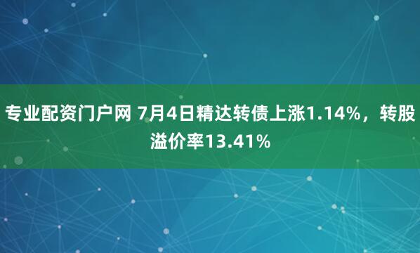 专业配资门户网 7月4日精达转债上涨1.14%，转股溢价率13.41%