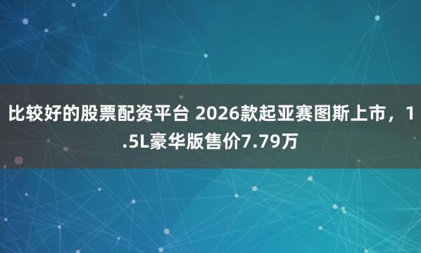 比较好的股票配资平台 2026款起亚赛图斯上市，1.5L豪华版售价7.79万
