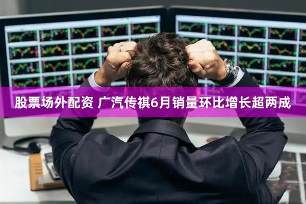 股票场外配资 广汽传祺6月销量环比增长超两成