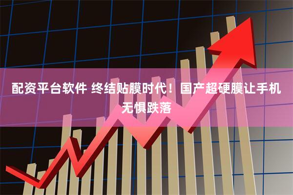 配资平台软件 终结贴膜时代！国产超硬膜让手机无惧跌落