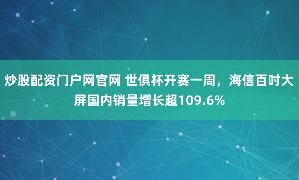 炒股配资门户网官网 世俱杯开赛一周，海信百吋大屏国内销量增长超109.6%