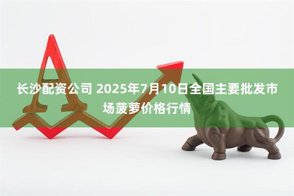 长沙配资公司 2025年7月10日全国主要批发市场菠萝价格行情