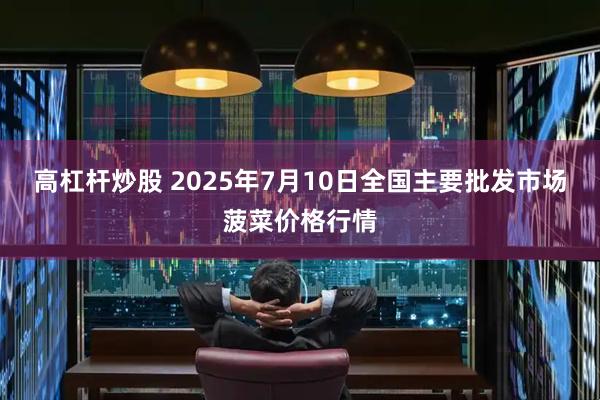 高杠杆炒股 2025年7月10日全国主要批发市场菠菜价格行情