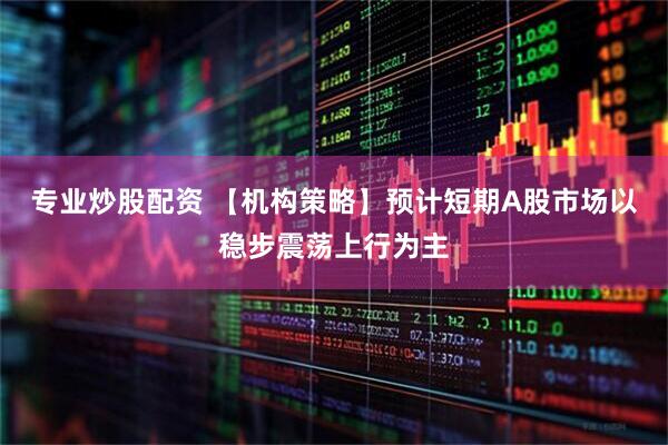 专业炒股配资 【机构策略】预计短期A股市场以稳步震荡上行为主