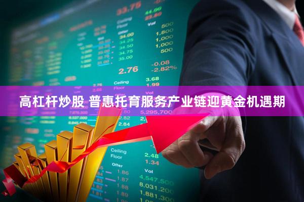 高杠杆炒股 普惠托育服务产业链迎黄金机遇期