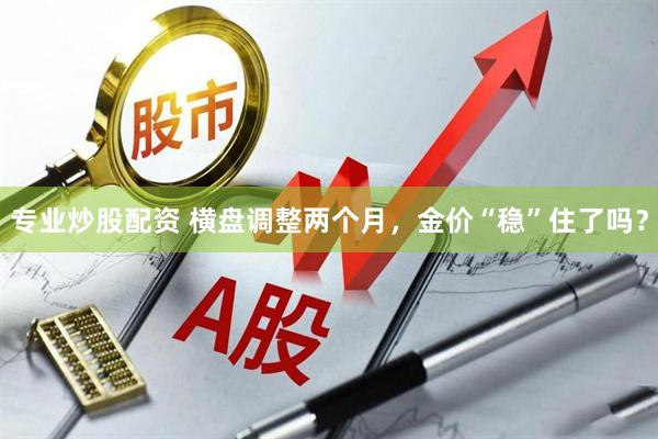 专业炒股配资 横盘调整两个月，金价“稳”住了吗？