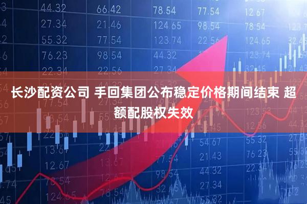 长沙配资公司 手回集团公布稳定价格期间结束 超额配股权失效