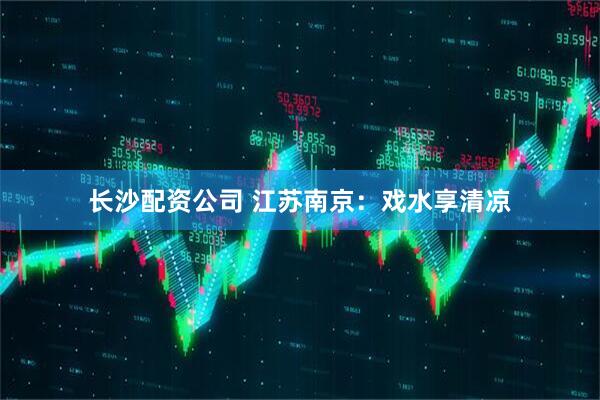 长沙配资公司 江苏南京：戏水享清凉