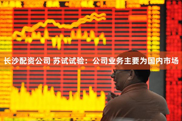 长沙配资公司 苏试试验：公司业务主要为国内市场