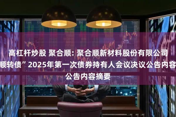 高杠杆炒股 聚合顺: 聚合顺新材料股份有限公司“合顺转债”2025年第一次债券持有人会议决议公告内容摘要