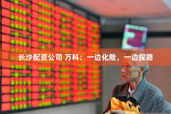 长沙配资公司 万科：一边化险，一边探路