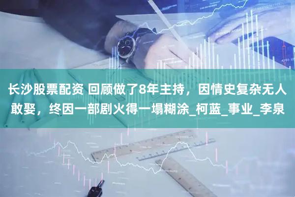 长沙股票配资 回顾做了8年主持，因情史复杂无人敢娶，终因一部剧火得一塌糊涂_柯蓝_事业_李泉