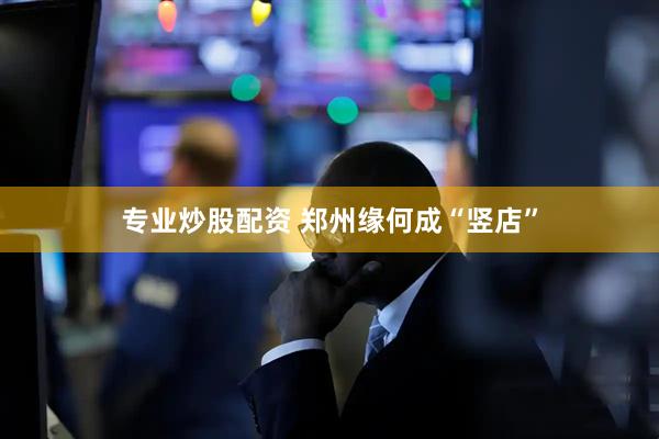 专业炒股配资 郑州缘何成“竖店”