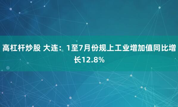 高杠杆炒股 大连：1至7月份规上工业增加值同比增长12.8%