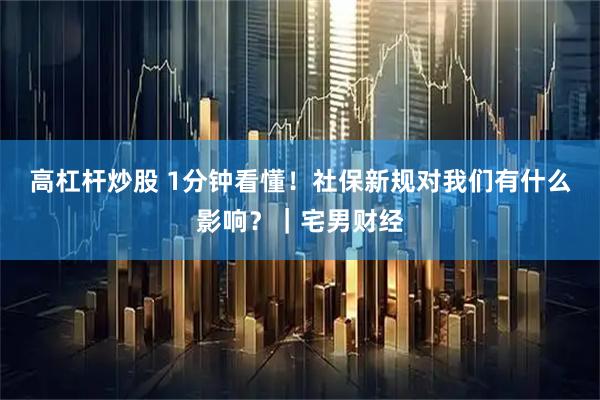 高杠杆炒股 1分钟看懂！社保新规对我们有什么影响？｜宅男财经