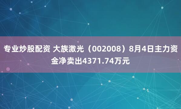 专业炒股配资 大族激光（002008）8月4日主力资金净卖出4371.74万元