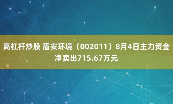 高杠杆炒股 盾安环境（002011）8月4日主力资金净卖出715.67万元