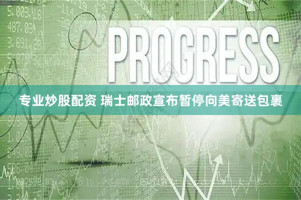 专业炒股配资 瑞士邮政宣布暂停向美寄送包裹