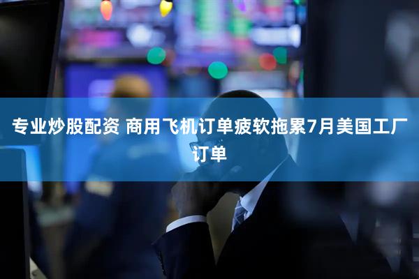 专业炒股配资 商用飞机订单疲软拖累7月美国工厂订单