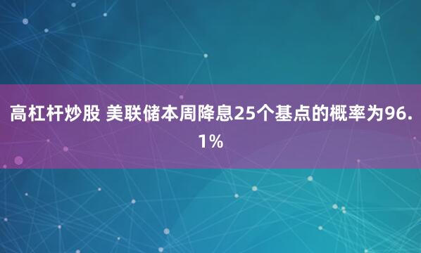高杠杆炒股 美联储本周降息25个基点的概率为96.1%