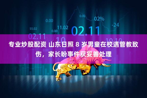 专业炒股配资 山东日照 8 岁男童在校遇管教致伤，家长盼事件获妥善处理