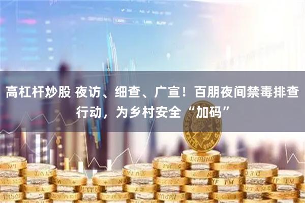 高杠杆炒股 夜访、细查、广宣！百朋夜间禁毒排查行动，为乡村安全 “加码”