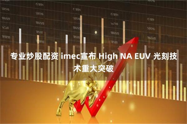 专业炒股配资 imec宣布 High NA EUV 光刻技术重大突破