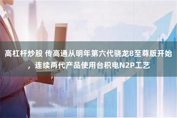 高杠杆炒股 传高通从明年第六代骁龙8至尊版开始，连续两代产品使用台积电N2P工艺