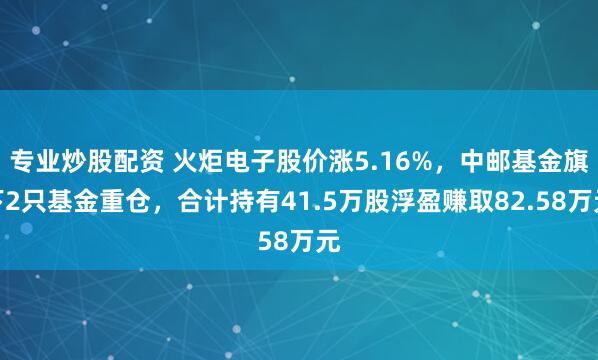 专业炒股配资 火炬电子股价涨5.16%，中邮基金旗下2只基金重仓，合计持有41.5万股浮盈赚取82.58万元