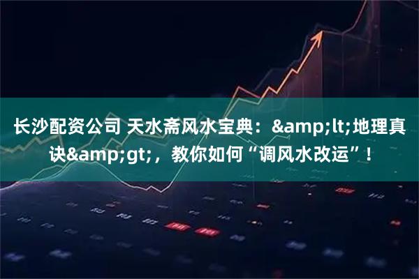 长沙配资公司 天水斋风水宝典：&lt;地理真诀&gt;，教你如何“调风水改运”！