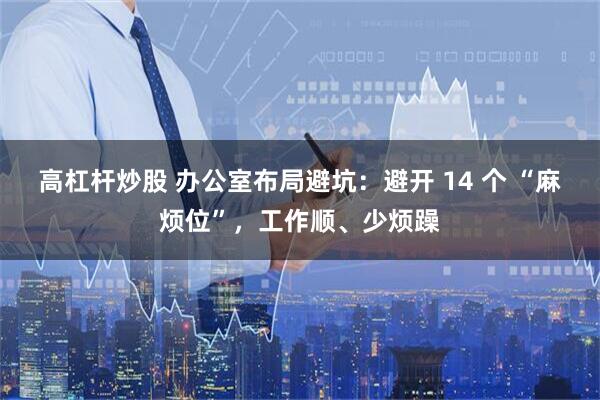 高杠杆炒股 办公室布局避坑：避开 14 个 “麻烦位”，工作顺、少烦躁